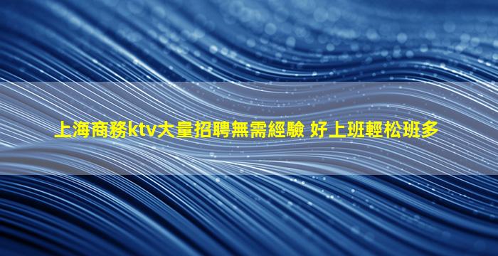 上海商務ktv大量招聘無需經驗 好上班輕松班多